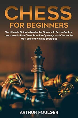 Chess for Beginners: The Ultimate Guide to Master the Game with Proven Tactics. Learn How to Play Chess From the Openings and Choose the Most Efficient Winning Strategies