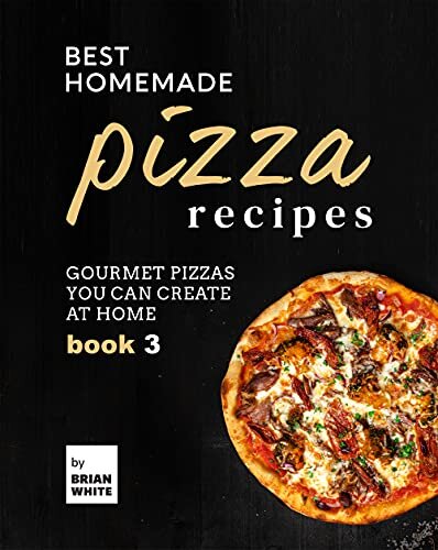 Best Homemade Pizza Recipes: Gourmet Pizzas You Can Create at Home – Book 3 (The Best Pizza Cookbook Series)