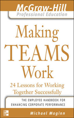 Making Teams Work : 24 Lessons for Working Together Successfully (The McGraw-Hill Professional Education Series)