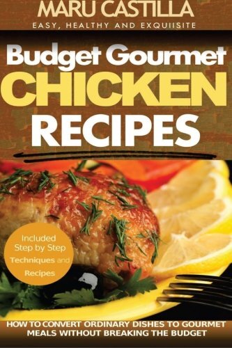 Budget Gourmet Chicken Recipes: How to Convert Ordinary Dishes to Gourmet Meals without Breaking the Budget