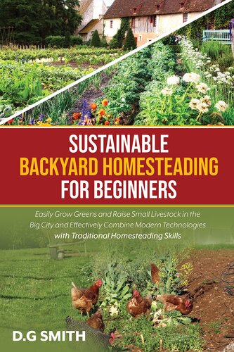 Sustainable Backyard Homesteading for Beginners : Easily Grow Greens and Raise Small Livestock in the Big City and Effectively Combine Modern Technologies with Traditional Homesteading Skills