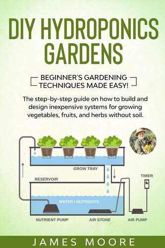 DIY Hydroponics Gardens: The Step-by-Step Guide on How to Build and Design Inexpensive Systems for Growing Vegetables, Fruits, and Herbs without Soil. Beginner's Gardening Techniques Made Easy!
