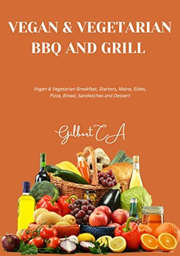 VEGETERIAN & VEGAN BBQ AND GRILL COOKBOOK: 100 DELICIOUS WAYS TO GRILL VEGETARIAN AND VEGAN BREAKFAST, STARTERS, VEGETABLE MAINS, SIDES, PIZZA AND BREAD, SANDWICHES, AND DESSERT (VEGAN SERIES)