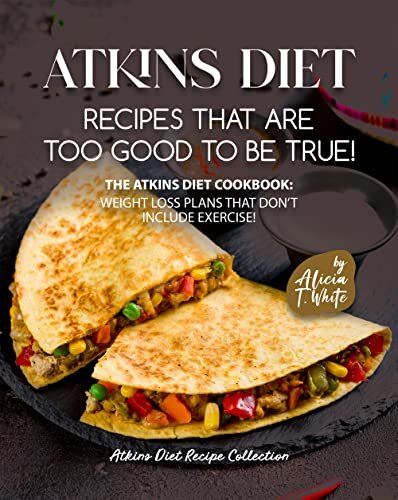 Atkins Diet Recipes that are Too Good to be True!: The Atkins Diet Cookbook: Weight Loss Plans that Don't Include Exercise! (Atkins Diet Recipe Collection)