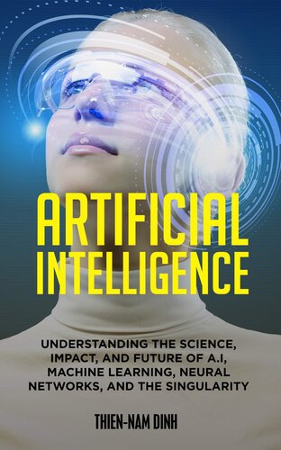 Artificial Intelligence: Understanding The Science, Impact, And Future Of A.I, Machine Learning, Neural Networks, And The Singularity
