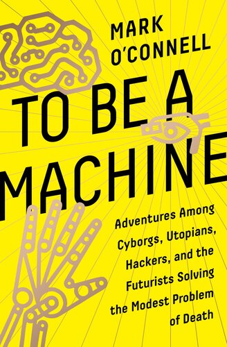 To Be a Machine: Adventures Among Cyborgs, Utopians, Hackers, and the Futurists Solving the Modest Problem of Death