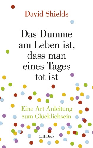 Das Dumme am Leben ist, dass man eines Tages tot ist. Eine Art Anleitung zum Glucklichsein