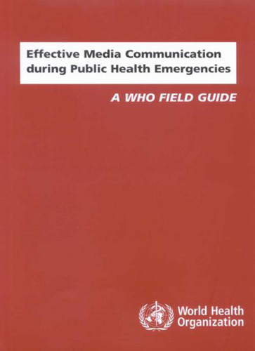 Effective Media Communication during Public Health Emergencies. A WHO Field Guide