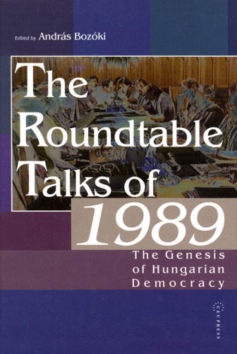 The Roundtable Talks of 1989: The Genesis of Hungarian Democracy : Analysis and Documents