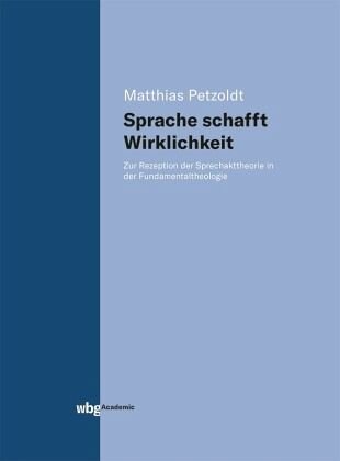 Sprache schafft Wirklichkeit: Zur Rezeption der Sprechakttheorie in der Fundamentaltheologie