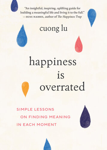 Happiness Is Overrated : Simple Lessons on Finding Meaning in Each Moment