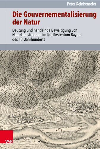 Die Gouvernementalisierung der Natur: Deutung und handelnde Bewältigung von Naturkatastrophen im Kurfürstentum Bayern des 18. Jahrhunderts