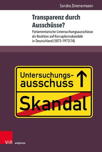 Transparenz durch Ausschüsse?: Parlamentarische Untersuchungsausschüsse als Reaktion auf Korruptionsskandale in Deutschland (1873–1973/74)