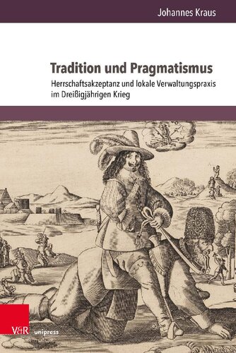 Tradition und Pragmatismus: Herrschaftsakzeptanz und lokale Verwaltungspraxis im Dreißigjährigen Krieg