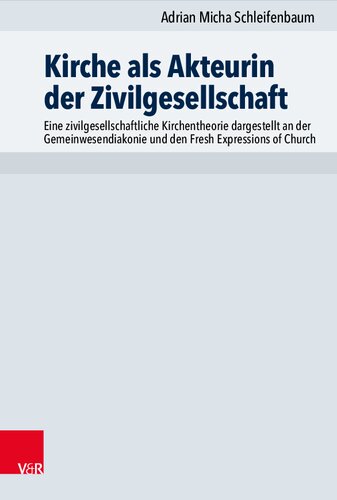 Kirche als Akteurin der Zivilgesellschaft: Eine zivilgesellschaftliche Kirchentheorie dargestellt an der Gemeinwesendiakonie und den Fresh Expressions of Church