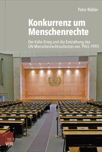 Konkurrenz um Menschenrechte: Der Kalte Krieg und die Entstehung des UN-Menschenrechtsschutzes von 1965-1993