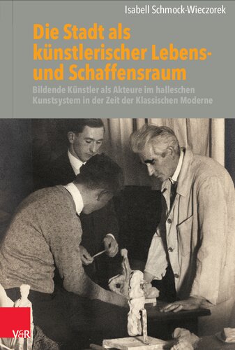 Die Stadt als künstlerischer Lebens- und Schaffensraum: Bildende Künstler als Akteure im halleschen Kunstsystem in der Zeit der Klassischen Moderne