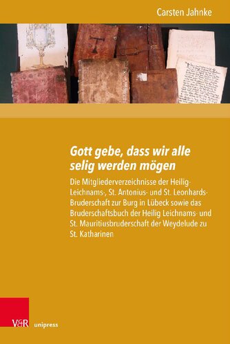 Gott gebe, dass wir alle selig werden mögen: Die Mitgliederverzeichnisse der Heilig-Leichnams-, St. Antonius- und St. Leonhards-Bruderschaft zur Burg in Lübeck sowie das Bruderschaftsbuch der Heilig Leichnams- und St. Mauritiusbruderschaft der Weydelude zu St. Katharinen