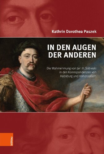 In den Augen der Anderen: Die Wahrnehmung von Jan III. Sobieski in den Korrespondenzen von Habsburg und Hohenzollern