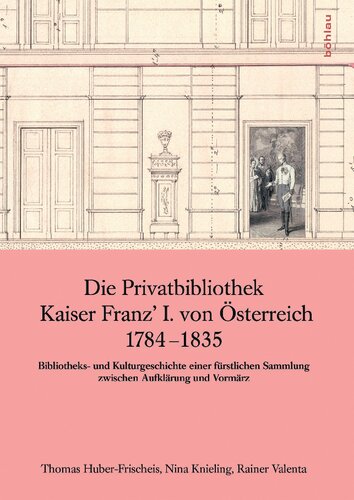 Die Privatbibliothek Kaiser Franz I. von Österreich 1784 - 1835: Bibliotheks- und Kulturgeschichte einer fürstlichen Sammlung zwischen Aufklärung und Vormärz