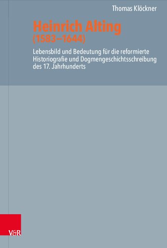 Heinrich Alting (1583−1644): Lebensbild und Bedeutung für die reformierte Historiografie und Dogmengeschichtsschreibung des 17. Jahrhunderts
