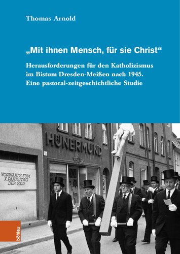 „Mit ihnen Mensch, für sie Christ“: Herausforderungen für den Katholizismus im Bistum Dresden-Meißen nach 1945. Eine pastoral-zeitgeschichtliche Studie