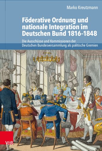 Föderative Ordnung und nationale Integration im Deutschen Bund 1816–1848: Die Ausschüsse und Kommissionen der Deutschen Bundesversammlung als politische Gremien