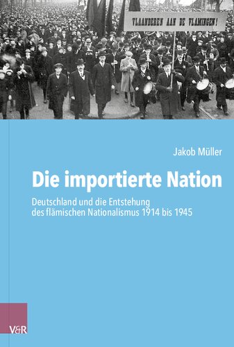 Die importierte Nation: Deutschland und die Entstehung des flämischen Nationalismus 1914 bis 1945