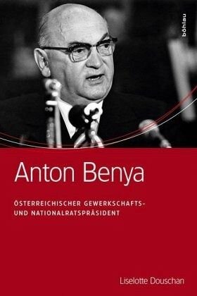 Anton Benya: Österreichischer Gewerkschafts- und Nationalratspräsident. Vorw. v. Heinz Fischer