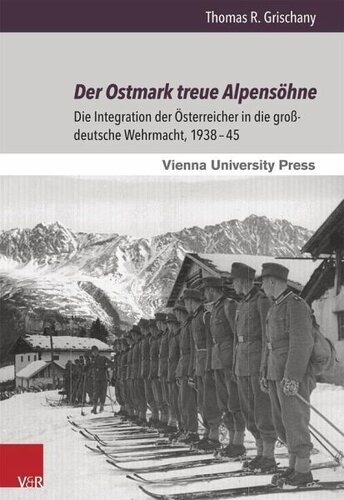 Der Ostmark treue Alpensöhne: Die Integration der Österreicher in die großdeutsche Wehrmacht, 1938-45