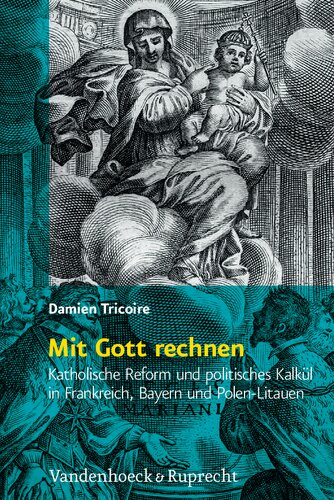 Mit Gott rechnen: Katholische Reform und politisches Kalkül in Frankreich, Bayern und Polen-Litauen