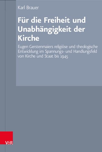 Für die Freiheit und Unabhängigkeit der Kirche: Eugen Gerstenmaiers religiöse und theologische Entwicklung im Spannungs- und Handlungsfeld von Kirche und Staat bis 1945