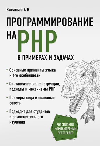 Программирование на PHP в примерах и задачах: основные принципы языка и его особенности, синтаксические конструкции, подходы и механизмы PHP, примеры кода и полезные советы, подходит для студентов и самостоятельного изучения
