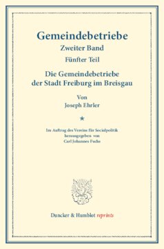 Die Gemeindebetriebe der Stadt Freiburg im Breisgau: Gemeindebetriebe – Neuere Versuche und Erfahrungen über die Ausdehnung der kommunalen Tätigkeit in Deutschland und im Ausland. II. Band, 5. Teil. Im Auftr. des Ver. für Socialpol. hrsg. von Carl J. Fuchs. (Schriften des Vereins für Socialpolitik 129/V)