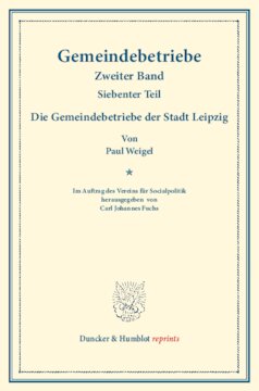 Die Gemeindebetriebe der Stadt Leipzig: Gemeindebetriebe – Neuere Versuche und Erfahrungen über die Ausdehnung der kommunalen Tätigkeit in Deutschland und im Ausland. II. Band, 7. Teil. Im Auftr. des Ver. für Socialpol. hrsg. von Carl J. Fuchs. (Schriften des Vereins für Socialpolitik 129/VII)