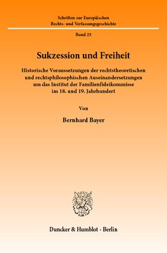 Sukzession und Freiheit: Historische Voraussetzungen der rechtstheoretischen und rechtsphilosophischen Auseinandersetzungen um das Institut der Familienfideikommisse im 18. und 19. Jahrhundert