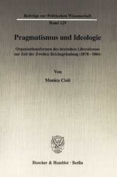 Pragmatismus und Ideologie: Organisationsformen des deutschen Liberalismus zur Zeit der Zweiten Reichsgründung (1878-1884)