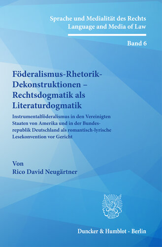 Föderalismus-Rhetorik-Dekonstruktionen – Rechtsdogmatik als Literaturdogmatik: Instrumentalföderalismus in den Vereinigten Staaten von Amerika und in der Bundesrepublik Deutschland als romantisch-lyrische Lesekonvention vor Gericht
