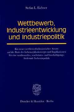 Wettbewerb, Industrieentwicklung und Industriepolitik: Ein neuer wettbewerbstheoretischer Ansatz auf der Basis des Lebenszykluskonzepts und Implikationen für eine wettbewerbs-, wachstums- und beschäftigungsfördernde Industriepolitik
