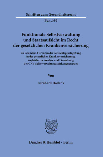 Funktionale Selbstverwaltung und Staatsaufsicht im Recht der gesetzlichen Krankenversicherung: Zu Grund und Grenzen der Aufsichtsgesetzgebung in der gesetzlichen Krankenversicherung, zugleich eine Analyse und Einordnung des GKV-Selbstverwaltungsstärkungsgesetzes