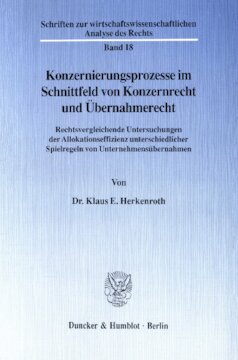 Konzernierungsprozesse im Schnittfeld von Konzernrecht und Übernahmerecht: Rechtsvergleichende Untersuchungen der Allokationseffizienz unterschiedlicher Spielregeln von Unternehmensübernahmen