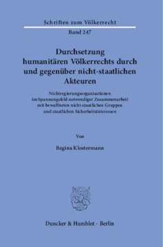 Durchsetzung humanitären Völkerrechts durch und gegenüber nicht-staatlichen Akteuren: Nichtregierungsorganisationen im Spannungsfeld notwendiger Zusammenarbeit mit bewaffneten nicht-staatlichen Gruppen und staatlichen Sicherheitsinteressen