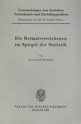 Untersuchungen zum deutschen Vertriebenen- und Flüchtlingsproblem: Erste Abteilung: Grundfragen. III: Reichling, Gerhard: Die Heimatvertriebenen im Spiegel der Statistik
