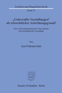 »Unbewußte Vorstellungen« als erbrechtlicher Anfechtungsgrund?: Eine zivilrechtsdogmatische Untersuchung auf psychologischer Grundlage