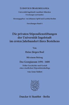 Die privaten Stipendienstiftungen der Universität Ingolstadt im ersten Jahrhundert ihres Bestehens: Mit einem Beitrag »Das Georgianum 1494-1600. Frühe Geschichte und Gestalt eines staatlichen Stipendiatenkollegs« von Arno Seifert