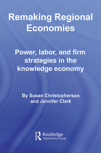Remaking Regional Economies: Power, Labor, and Firm Strategies in The Knowledge Economy (Routledge Studies in Economic Geography)