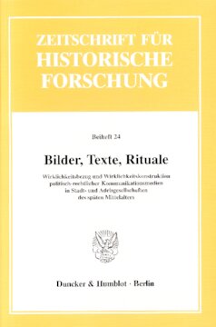 Bilder, Texte, Rituale: Wirklichkeitsbezug und Wirklichkeitskonstruktion politisch-rechtlicher Kommunikationsmedien in Stadt- und Adelsgesellschaften des späten Mittelalters