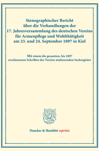 Stenographischer Bericht über die Verhandlungen der 17. Jahresversammlung des deutschen Vereins für Armenpflege und Wohlthätigkeit am 23. und 24. September 1897 in Kiel: Mit einem die gesamten, bis 1897 erschienenen Schriften des Vereins umfassenden Sachregister. (Schriften des deutschen Vereins für Armenpflege und Wohlthätigkeit 34)