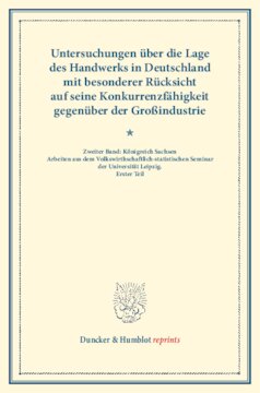 Untersuchungen über die Lage des Handwerks in Deutschland mit besonderer Rücksicht auf seine Konkurrenzfähigkeit gegenüber der Großindustrie: Zweiter Band: Königreich Sachsen: Arbeiten aus dem Volkswirthschaftlich-statistischen Seminar der Universität Leipzig. Erster Teil. (Schriften des Vereins für Socialpolitik LXIII)