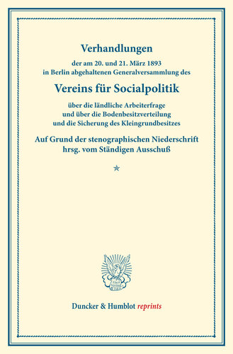 Verhandlungen der am 20. und 21. März 1893 in Berlin abgehaltenen Generalversammlung des Vereins für Socialpolitik über die ländliche Arbeiterfrage und über die Bodenbesitzverteilung und die Sicherung des Kleingrundbesitzes: Auf Grund der stenographischen Niederschrift hrsg. vom Ständigen Ausschuß. (Schriften des Vereins für Socialpolitik LVIII)